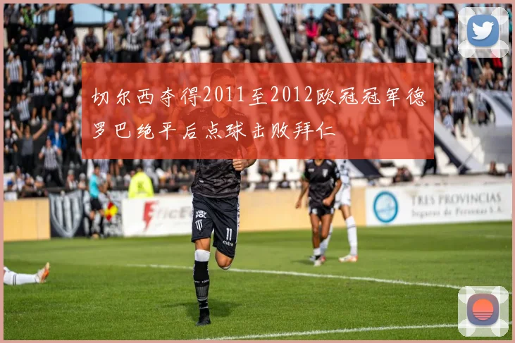 切尔西夺得2011至2012欧冠冠军德罗巴绝平后点球击败拜仁