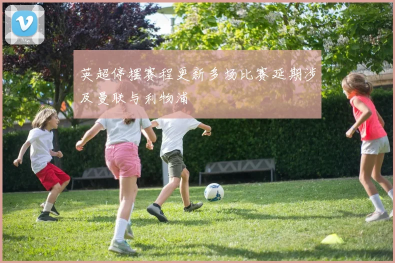 英超停摆赛程更新多场比赛延期涉及曼联与利物浦