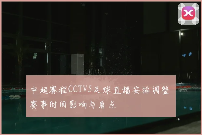 中超赛程CCTV5足球直播安排调整 赛事时间影响与看点