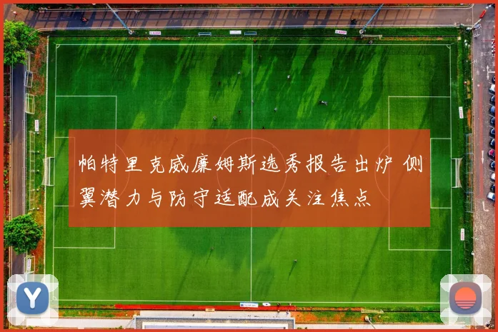帕特里克威廉姆斯选秀报告出炉 侧翼潜力与防守适配成关注焦点