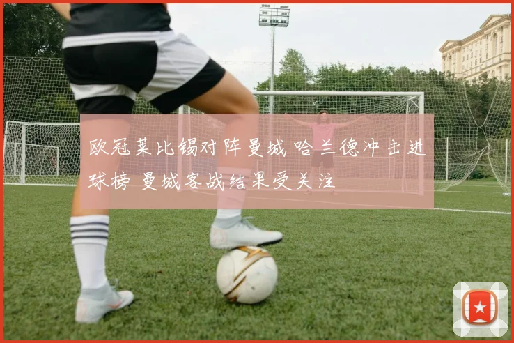 欧冠莱比锡对阵曼城 哈兰德冲击进球榜 曼城客战结果受关注
