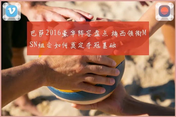 巴萨2016豪华阵容盘点 梅西领衔MSN组合如何奠定夺冠基础