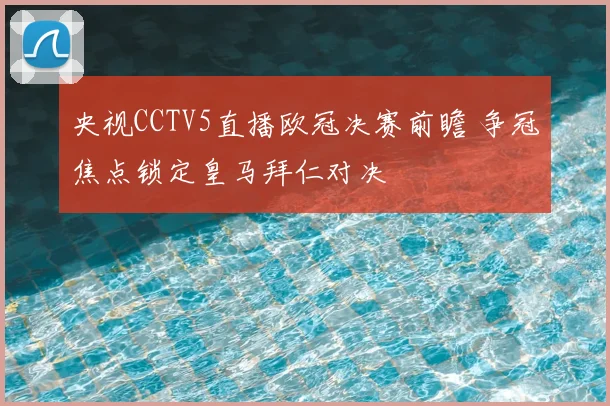 央视CCTV5直播欧冠决赛前瞻 争冠焦点锁定皇马拜仁对决