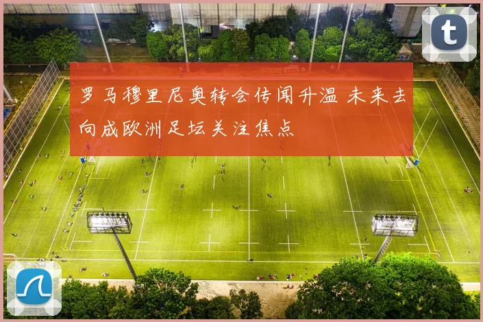 罗马穆里尼奥转会传闻升温 未来去向成欧洲足坛关注焦点