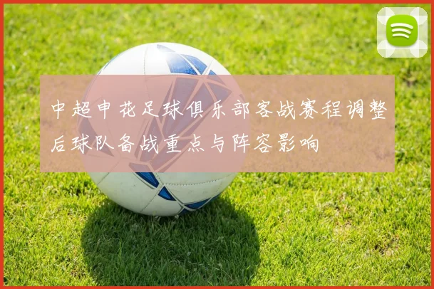 中超申花足球俱乐部客战赛程调整后球队备战重点与阵容影响