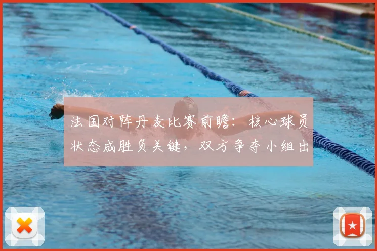 法国对阵丹麦比赛前瞻:核心球员状态成胜负关键,双方争夺小组出线主动权