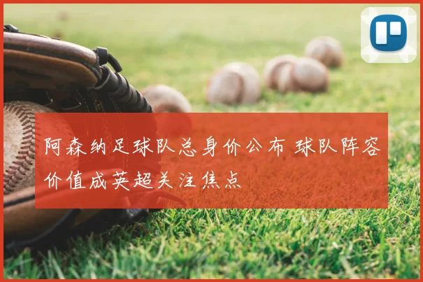 阿森纳足球队总身价公布 球队阵容价值成英超关注焦点