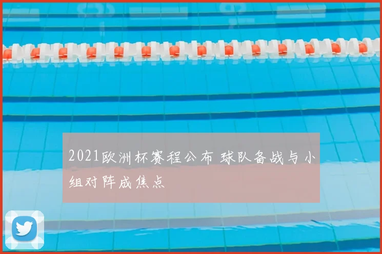 2021欧洲杯赛程公布 球队备战与小组对阵成焦点