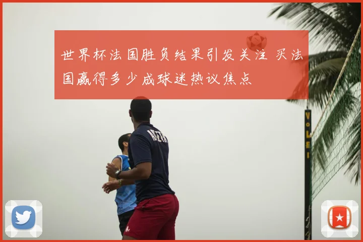 世界杯法国胜负结果引发关注 买法国赢得多少成球迷热议焦点