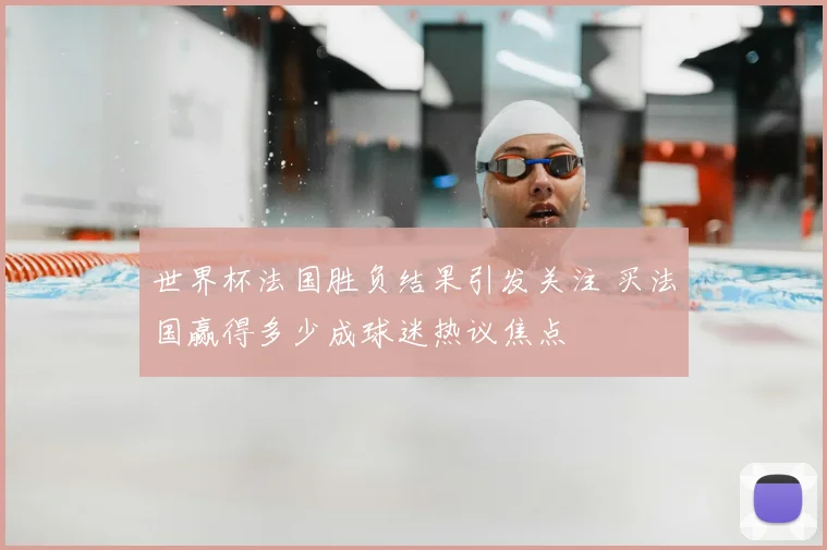 世界杯法国胜负结果引发关注 买法国赢得多少成球迷热议焦点