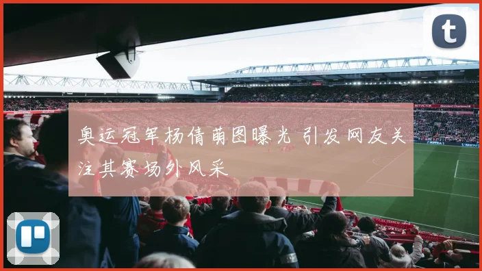 奥运冠军杨倩萌图曝光 引发网友关注其赛场外风采