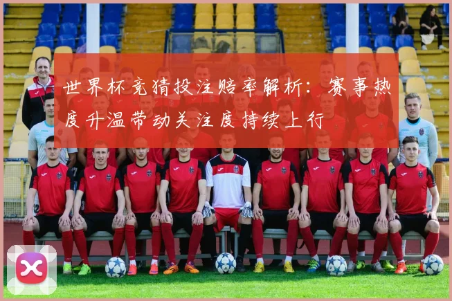 世界杯竞猜投注赔率解析：赛事热度升温带动关注度持续上行