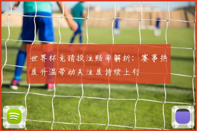 世界杯竞猜投注赔率解析：赛事热度升温带动关注度持续上行