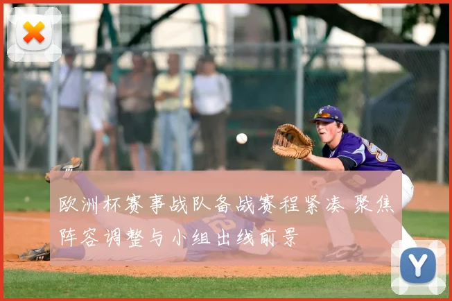 欧洲杯赛事战队备战赛程紧凑 聚焦阵容调整与小组出线前景