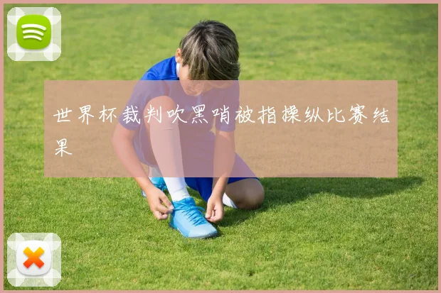 世界杯裁判吹黑哨被指操纵比赛结果