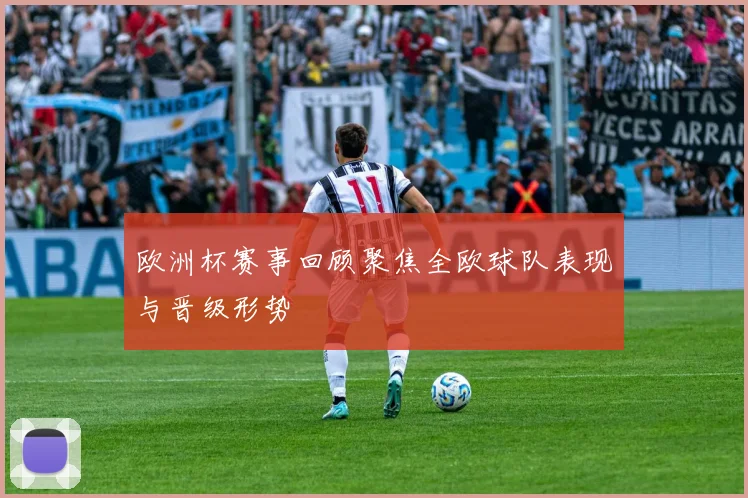 欧洲杯赛事回顾聚焦全欧球队表现与晋级形势