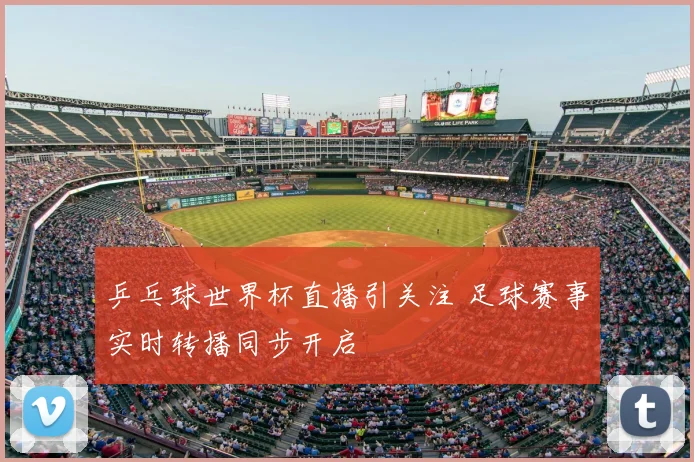 乒乓球世界杯直播引关注 足球赛事实时转播同步开启