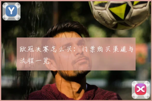 欧冠决赛怎么买:门票购买渠道与流程一览