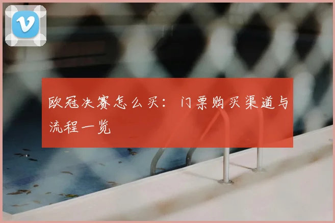 欧冠决赛怎么买:门票购买渠道与流程一览