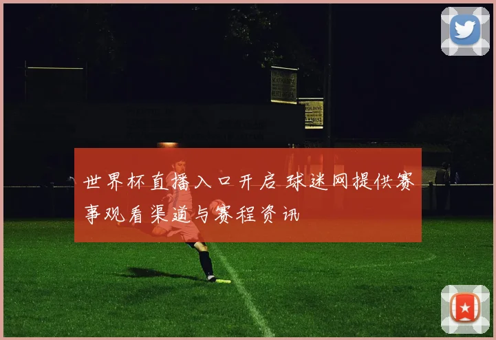 世界杯直播入口开启 球迷网提供赛事观看渠道与赛程资讯