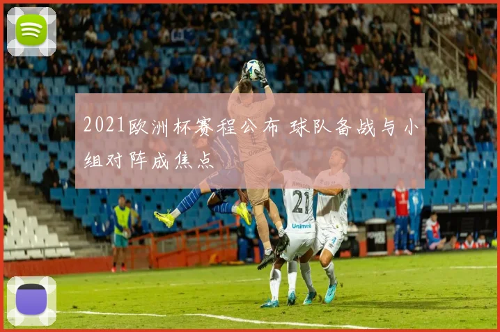 2021欧洲杯赛程公布 球队备战与小组对阵成焦点