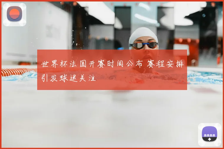 世界杯法国开赛时间公布 赛程安排引发球迷关注